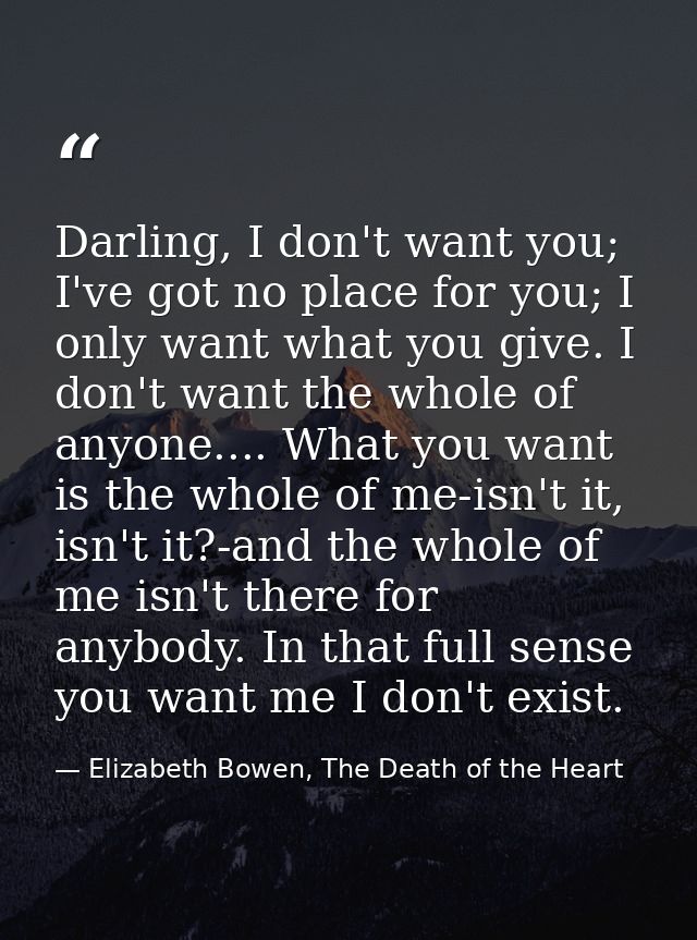 Darling, I don't want you; I've got no place for you; I only want what you give. I don't want the whole of anyone.... Wh — Elizabeth Bowen, The Death of the Heart