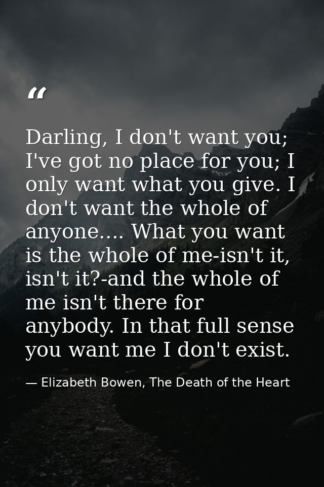 Darling, I don't want you; I've got no place for you; I only want what you give. I don't want the whole of anyone.... Wh — Elizabeth Bowen, The Death of the Heart