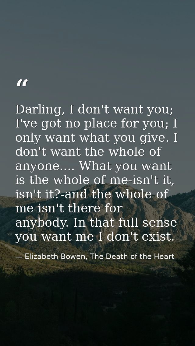 Darling, I don't want you; I've got no place for you; I only want what you give. I don't want the whole of anyone.... Wh — Elizabeth Bowen, The Death of the Heart
