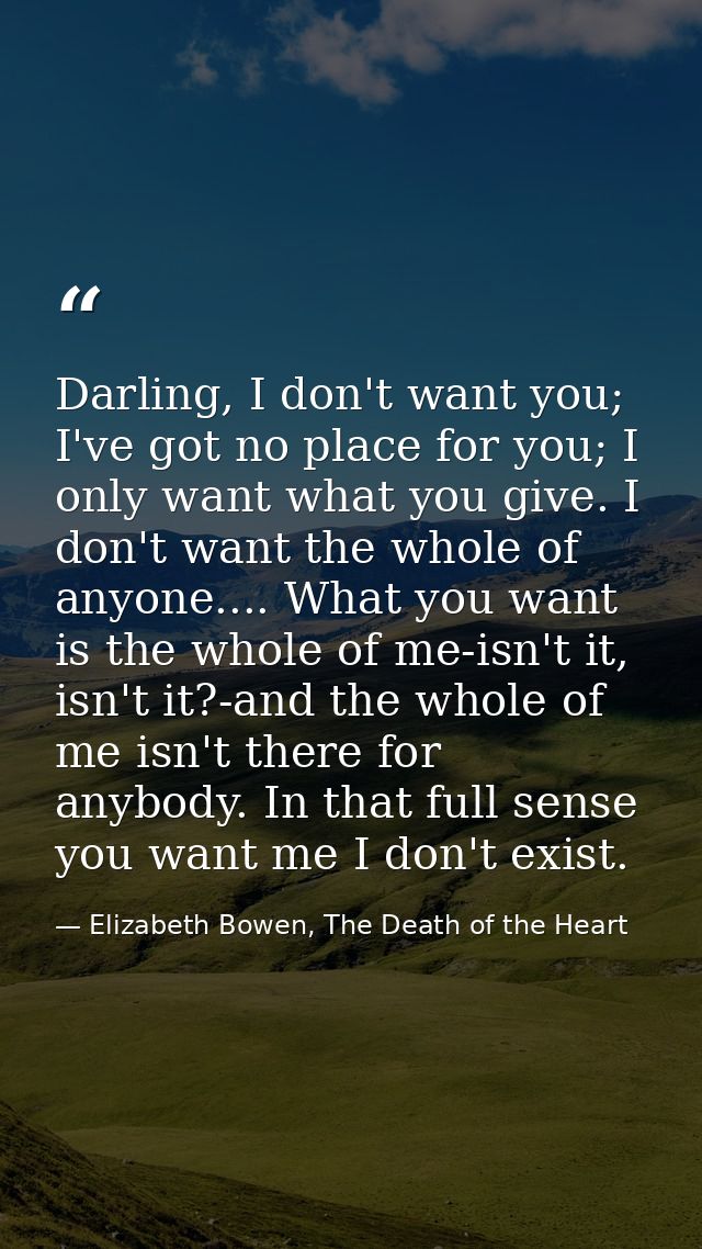 Darling, I don't want you; I've got no place for you; I only want what you give. I don't want the whole of anyone.... Wh — Elizabeth Bowen, The Death of the Heart
