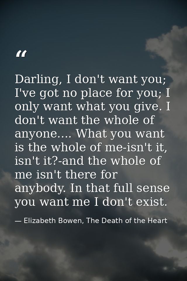 Darling, I don't want you; I've got no place for you; I only want what you give. I don't want the whole of anyone.... Wh — Elizabeth Bowen, The Death of the Heart