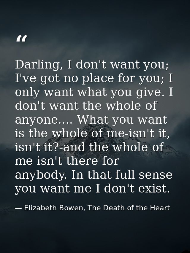 Darling, I don't want you; I've got no place for you; I only want what you give. I don't want the whole of anyone.... Wh — Elizabeth Bowen, The Death of the Heart