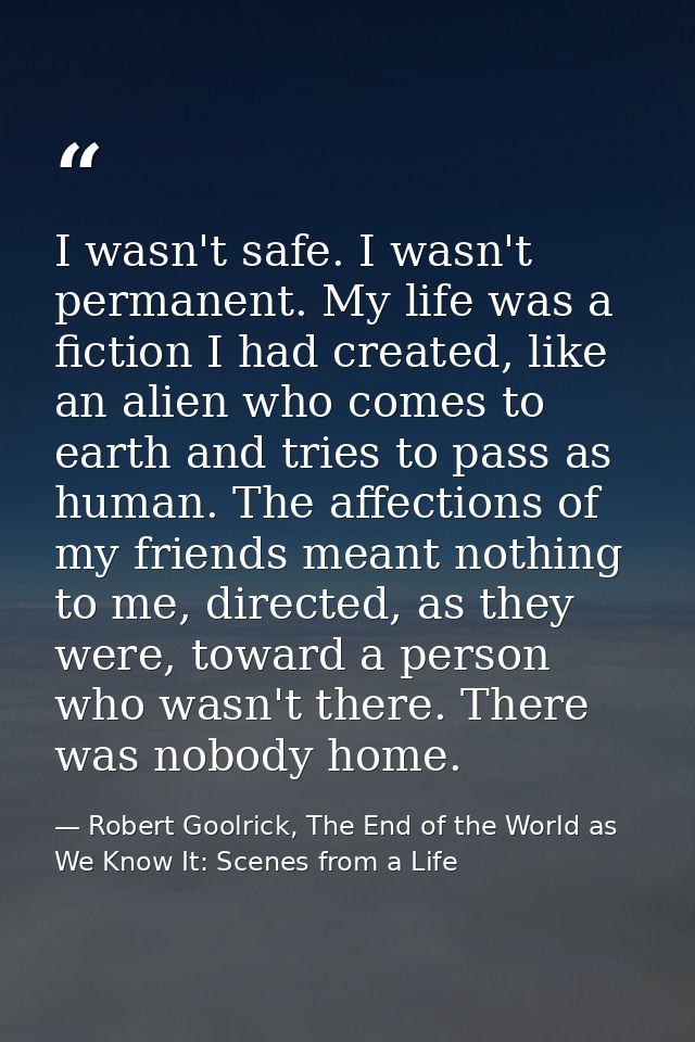 I wasn't safe. I wasn't permanent. My life was a fiction I had created, like an alien who comes to earth and tries to pa — Robert Goolrick, The End of the World as We Know It: Scenes from a Life