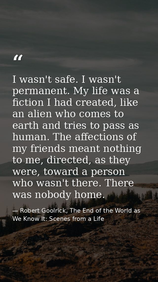 I wasn't safe. I wasn't permanent. My life was a fiction I had created, like an alien who comes to earth and tries to pa — Robert Goolrick, The End of the World as We Know It: Scenes from a Life
