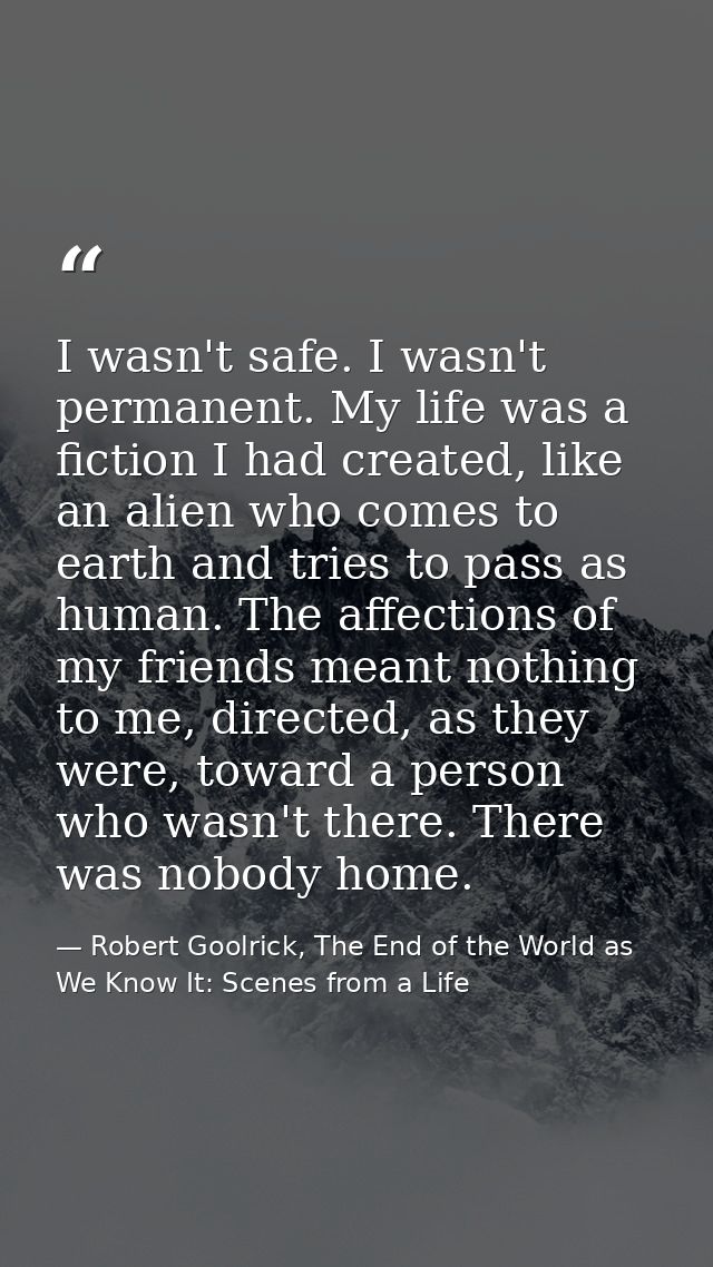 I wasn't safe. I wasn't permanent. My life was a fiction I had created, like an alien who comes to earth and tries to pa — Robert Goolrick, The End of the World as We Know It: Scenes from a Life