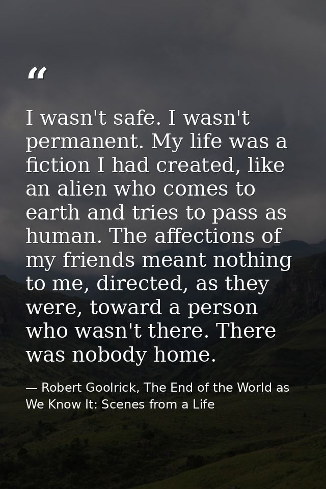 I wasn't safe. I wasn't permanent. My life was a fiction I had created, like an alien who comes to earth and tries to pa — Robert Goolrick, The End of the World as We Know It: Scenes from a Life