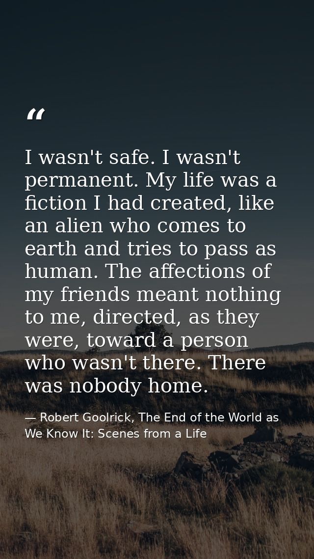 I wasn't safe. I wasn't permanent. My life was a fiction I had created, like an alien who comes to earth and tries to pa — Robert Goolrick, The End of the World as We Know It: Scenes from a Life