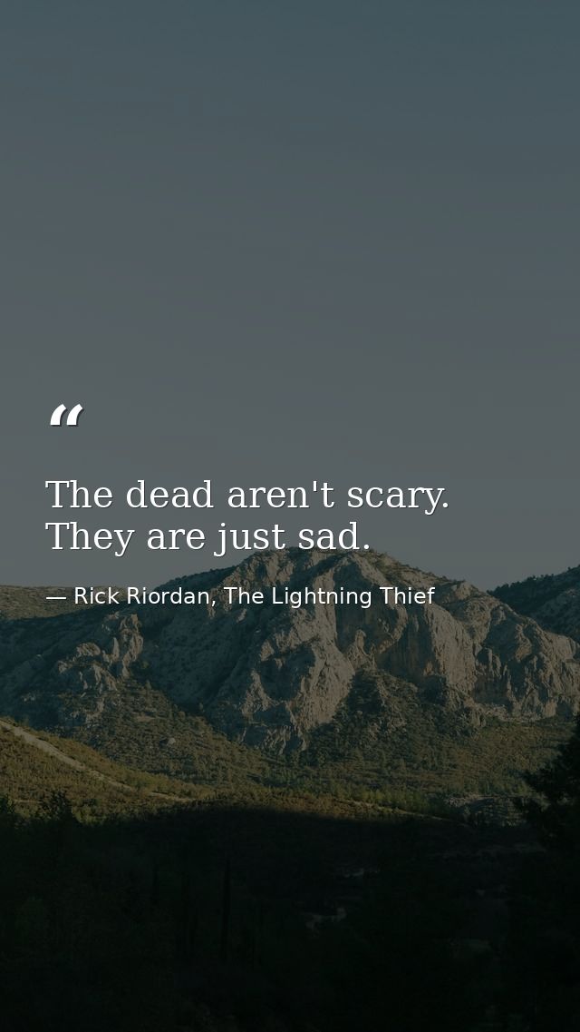 The dead aren't scary. They are just sad. — Rick Riordan, The Lightning Thief