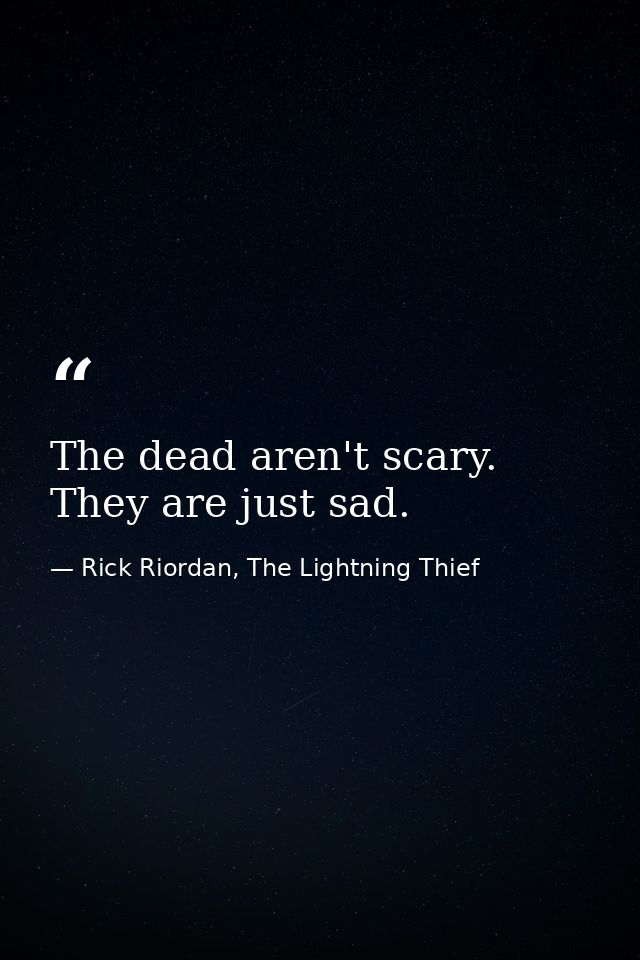 The dead aren't scary. They are just sad. — Rick Riordan, The Lightning Thief