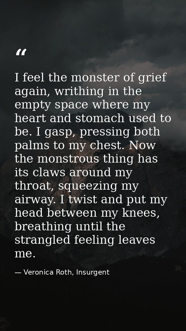 I feel the monster of grief again, writhing in the empty space where my heart and stomach used to be. I gasp, pressing b — Veronica Roth, Insurgent