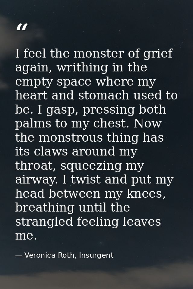 I feel the monster of grief again, writhing in the empty space where my heart and stomach used to be. I gasp, pressing b — Veronica Roth, Insurgent