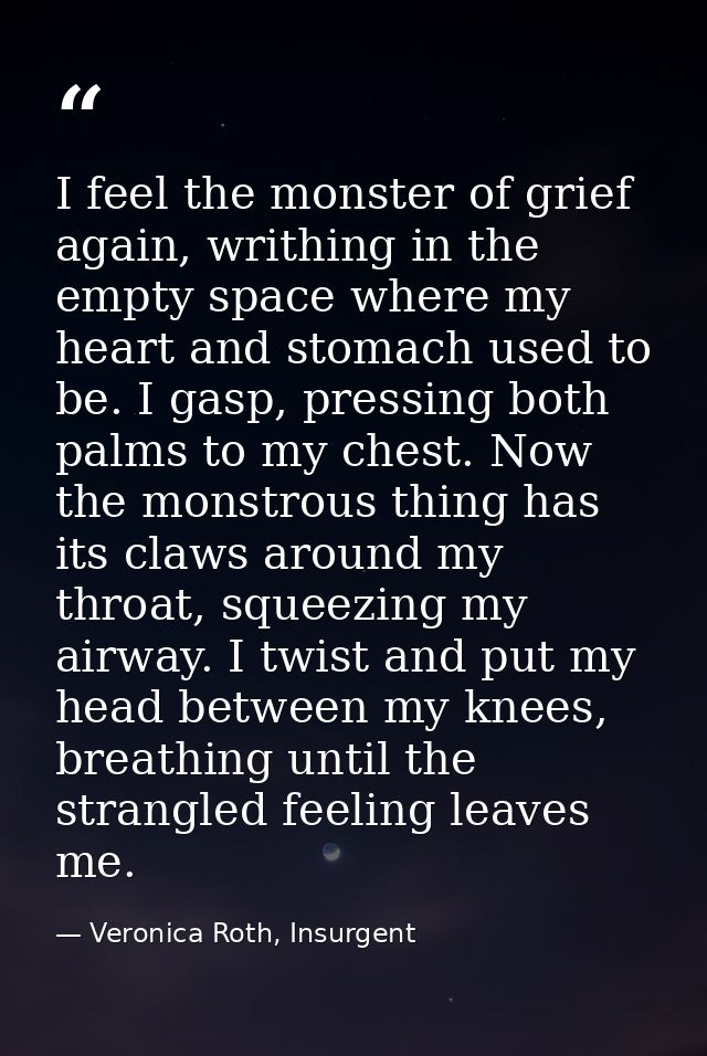 I feel the monster of grief again, writhing in the empty space where my heart and stomach used to be. I gasp, pressing b — Veronica Roth, Insurgent