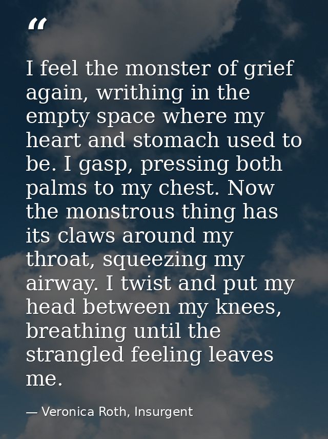 I feel the monster of grief again, writhing in the empty space where my heart and stomach used to be. I gasp, pressing b — Veronica Roth, Insurgent