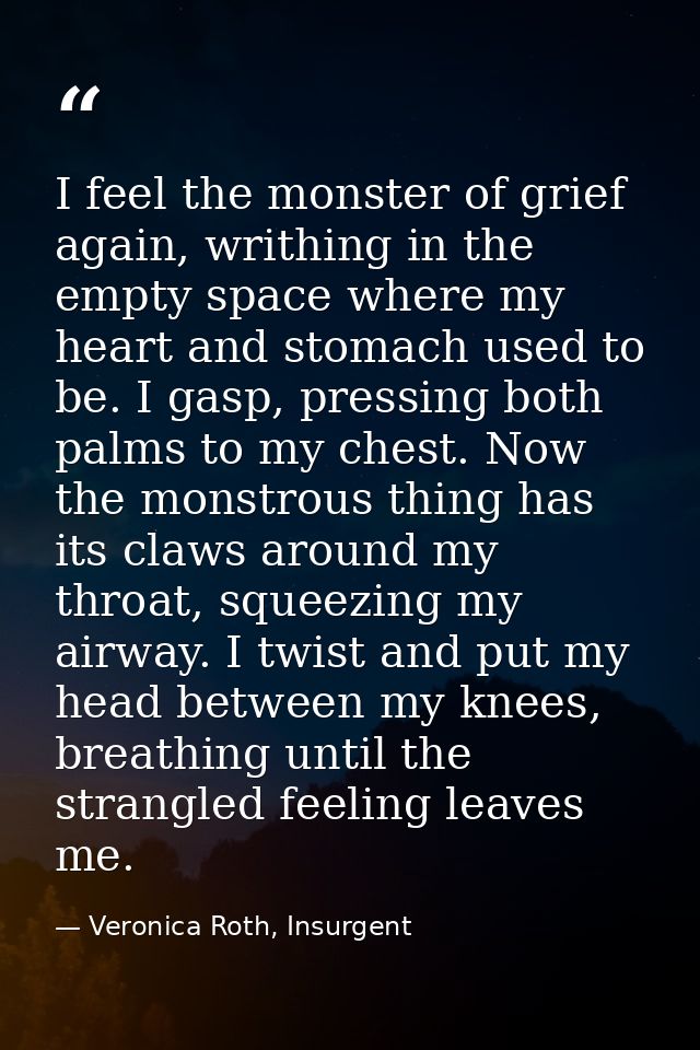 I feel the monster of grief again, writhing in the empty space where my heart and stomach used to be. I gasp, pressing b — Veronica Roth, Insurgent