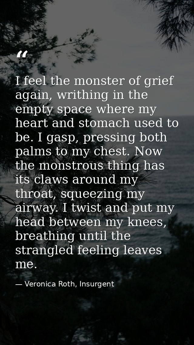I feel the monster of grief again, writhing in the empty space where my heart and stomach used to be. I gasp, pressing b — Veronica Roth, Insurgent