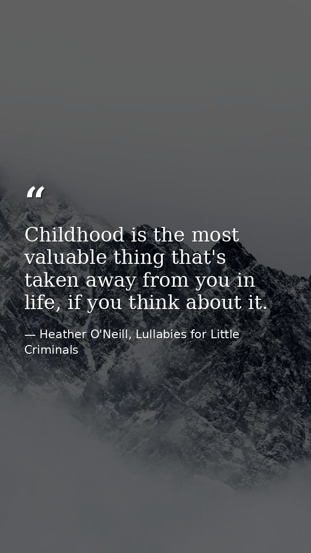 Childhood is the most valuable thing that's taken away from you in life, if you think about it. — Heather O'Neill, Lullabies for Little Criminals