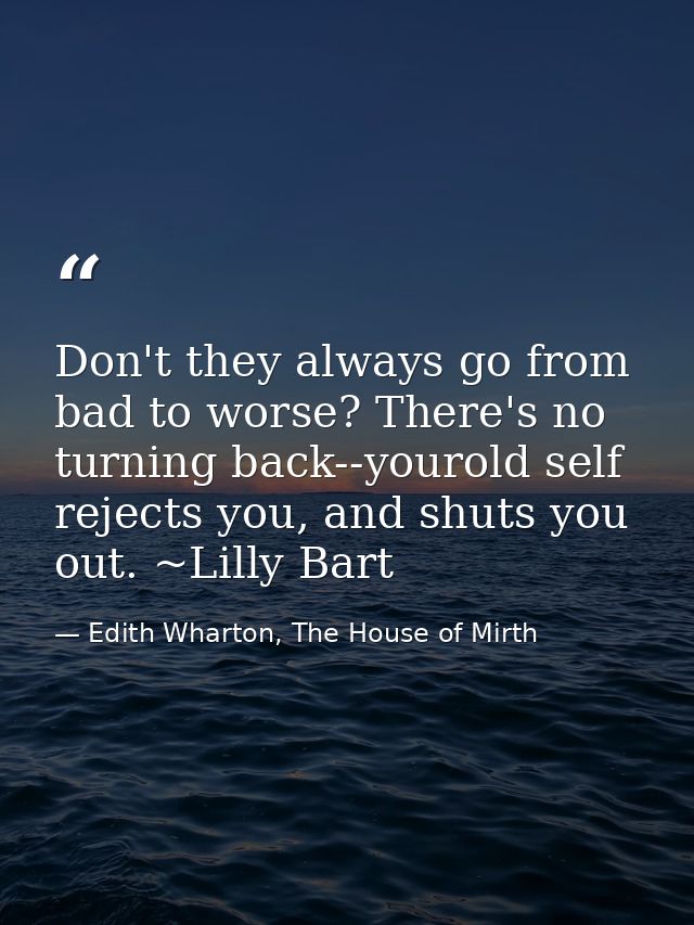 Don't they always go from bad to worse? There's no turning back--yourold self rejects you, and shuts you out. ~Lilly Bar — Edith Wharton, The House of Mirth