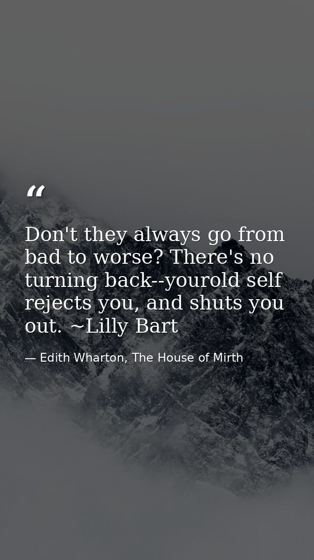 Don't they always go from bad to worse? There's no turning back--yourold self rejects you, and shuts you out. ~Lilly Bar — Edith Wharton, The House of Mirth