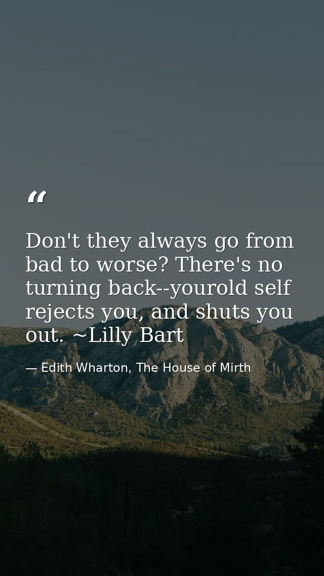 Don't they always go from bad to worse? There's no turning back--yourold self rejects you, and shuts you out. ~Lilly Bar — Edith Wharton, The House of Mirth
