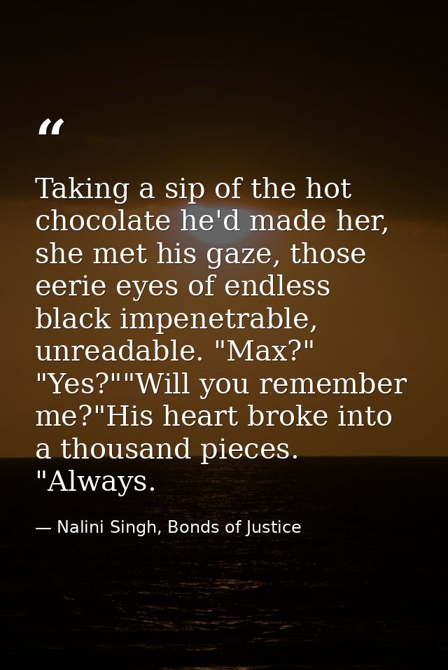 Taking a sip of the hot chocolate he'd made her, she met his gaze, those eerie eyes of endless black impenetrable, unrea — Nalini Singh, Bonds of Justice