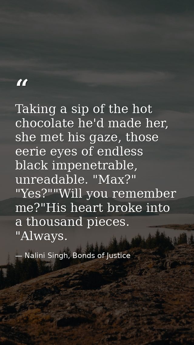 Taking a sip of the hot chocolate he'd made her, she met his gaze, those eerie eyes of endless black impenetrable, unrea — Nalini Singh, Bonds of Justice