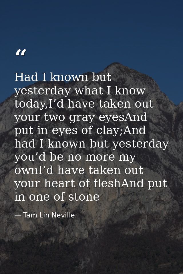 Had I known but yesterday what I know today,I’d have taken out your two gray eyesAnd put in eyes of clay;And had I known — Tam Lin Neville
