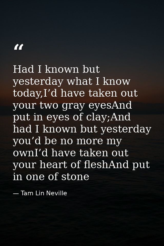 Had I known but yesterday what I know today,I’d have taken out your two gray eyesAnd put in eyes of clay;And had I known — Tam Lin Neville