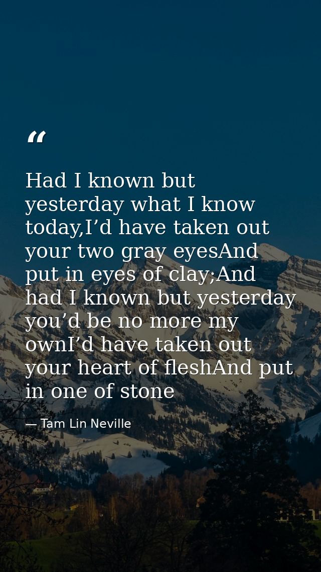 Had I known but yesterday what I know today,I’d have taken out your two gray eyesAnd put in eyes of clay;And had I known — Tam Lin Neville