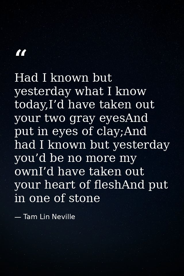 Had I known but yesterday what I know today,I’d have taken out your two gray eyesAnd put in eyes of clay;And had I known — Tam Lin Neville