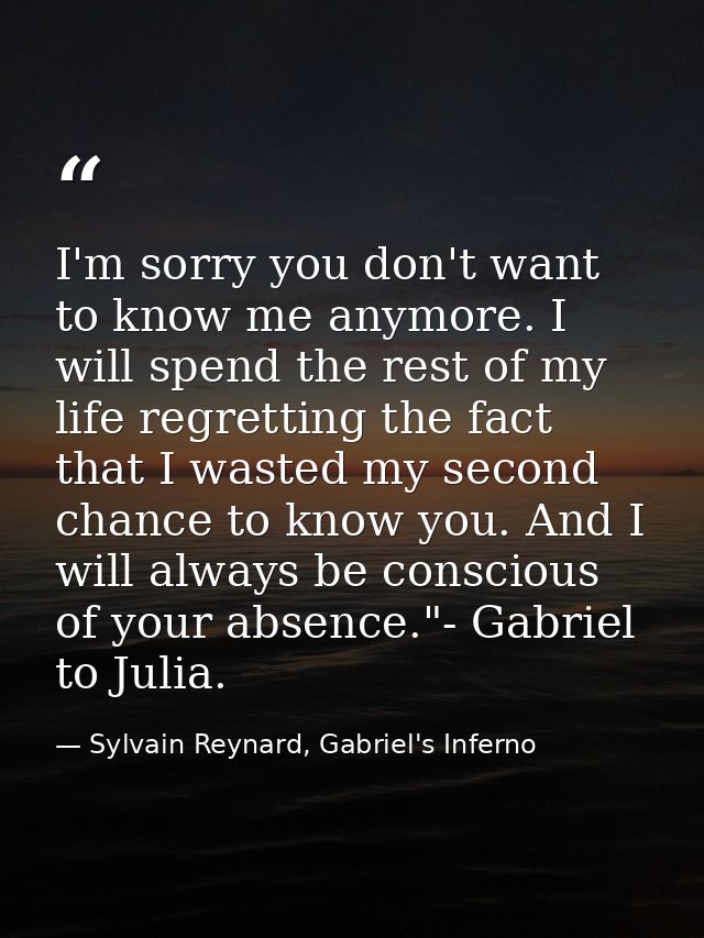 I'm sorry you don't want to know me anymore. I will spend the rest of my life regretting the fact that I wasted my secon — Sylvain Reynard, Gabriel's Inferno