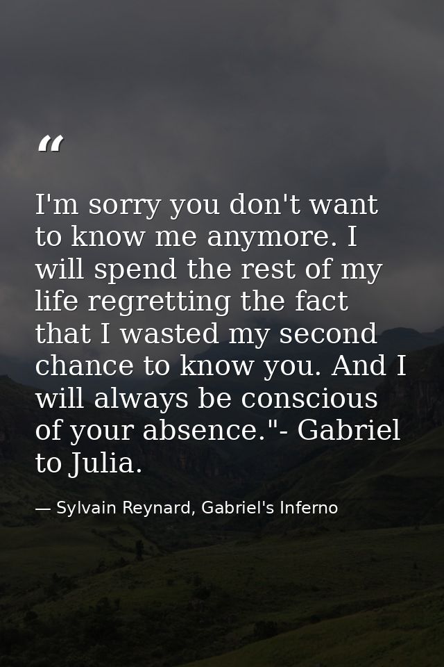 I'm sorry you don't want to know me anymore. I will spend the rest of my life regretting the fact that I wasted my secon — Sylvain Reynard, Gabriel's Inferno