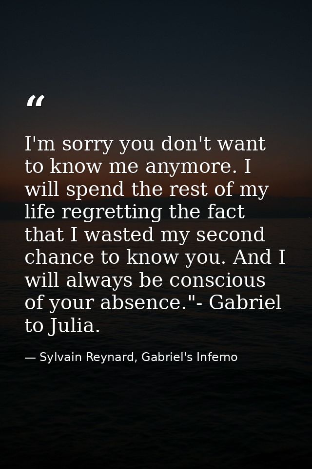 I'm sorry you don't want to know me anymore. I will spend the rest of my life regretting the fact that I wasted my secon — Sylvain Reynard, Gabriel's Inferno