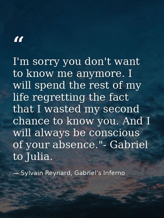 I'm sorry you don't want to know me anymore. I will spend the rest of my life regretting the fact that I wasted my secon — Sylvain Reynard, Gabriel's Inferno