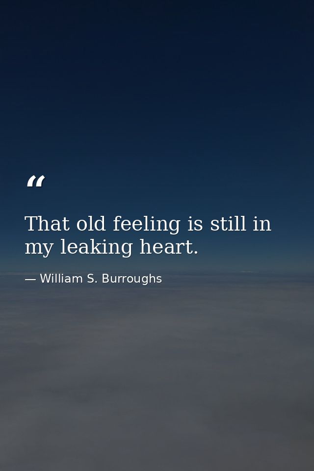 That old feeling is still in my leaking heart. — William S. Burroughs