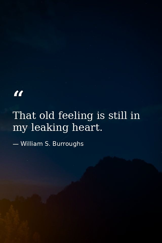 That old feeling is still in my leaking heart. — William S. Burroughs