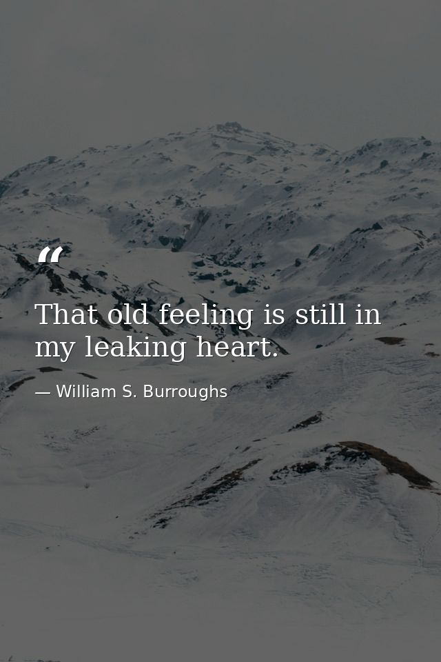 That old feeling is still in my leaking heart. — William S. Burroughs
