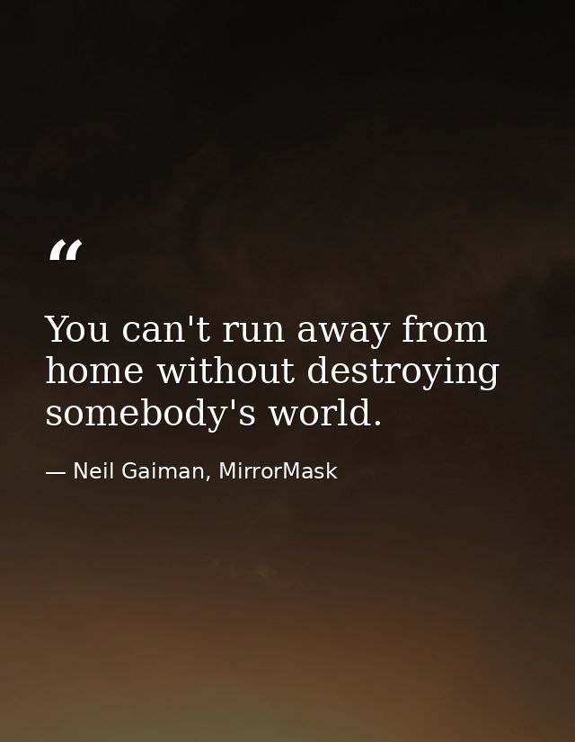 You can't run away from home without destroying somebody's world. — Neil Gaiman, MirrorMask