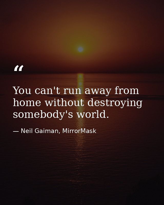 You can't run away from home without destroying somebody's world. — Neil Gaiman, MirrorMask