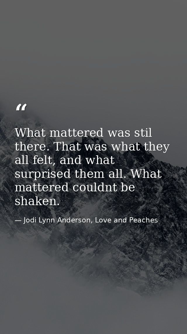 What mattered was stil there. That was what they all felt, and what surprised them all. What mattered couldnt be shaken. — Jodi Lynn Anderson, Love and Peaches