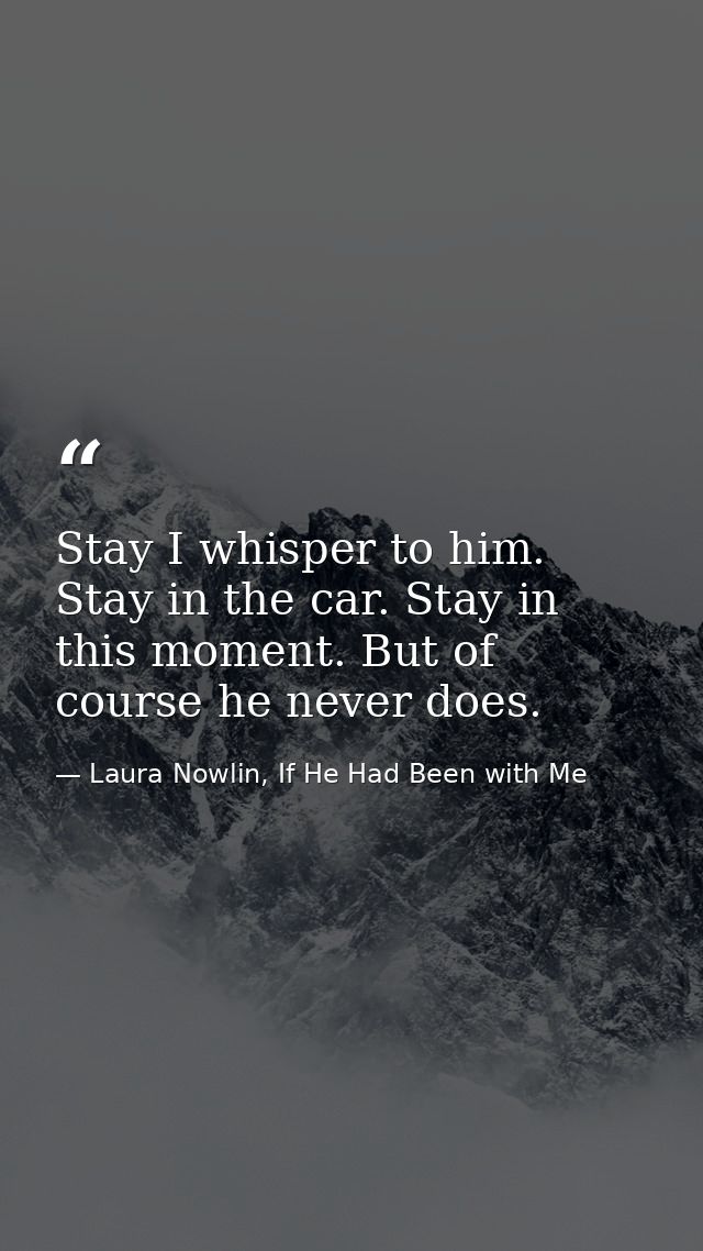 Stay I whisper to him. Stay in the car. Stay in this moment. But of course he never does. — Laura Nowlin, If He Had Been with Me