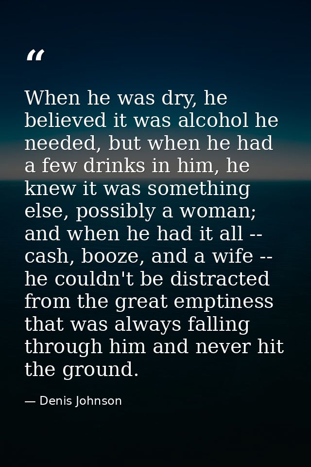 When he was dry, he believed it was alcohol he needed, but when he had a few drinks in him, he knew it was something els — Denis Johnson