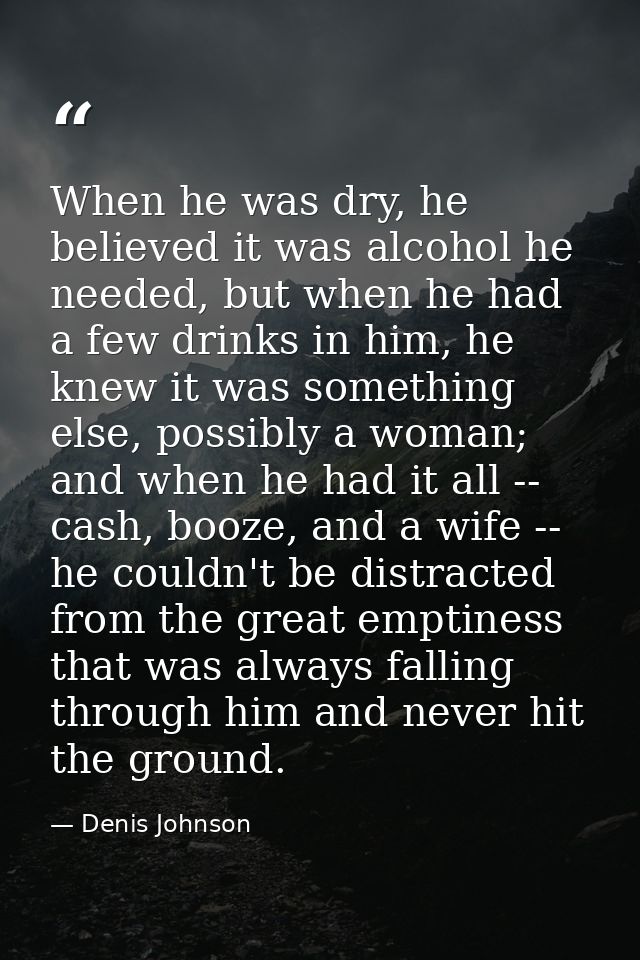 When he was dry, he believed it was alcohol he needed, but when he had a few drinks in him, he knew it was something els — Denis Johnson