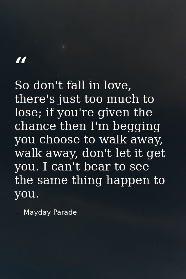 So don't fall in love, there's just too much to lose; if you're given the chance then I'm begging you choose to walk awa — Mayday Parade