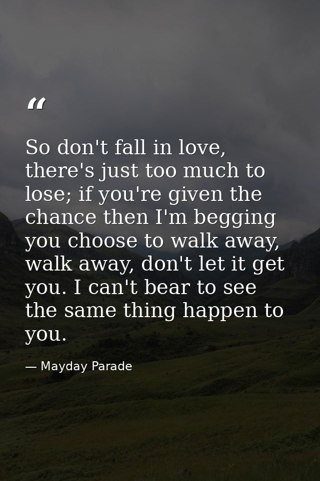 So don't fall in love, there's just too much to lose; if you're given the chance then I'm begging you choose to walk awa — Mayday Parade