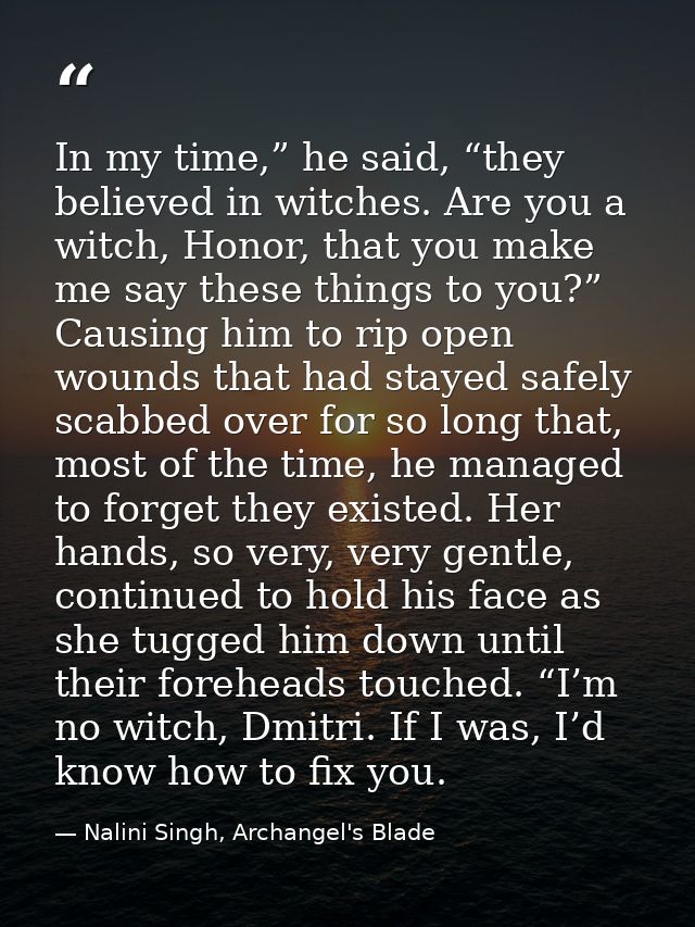 In my time,” he said, “they believed in witches. Are you a witch, Honor, that you make me say these things to you?” Caus — Nalini Singh, Archangel's Blade