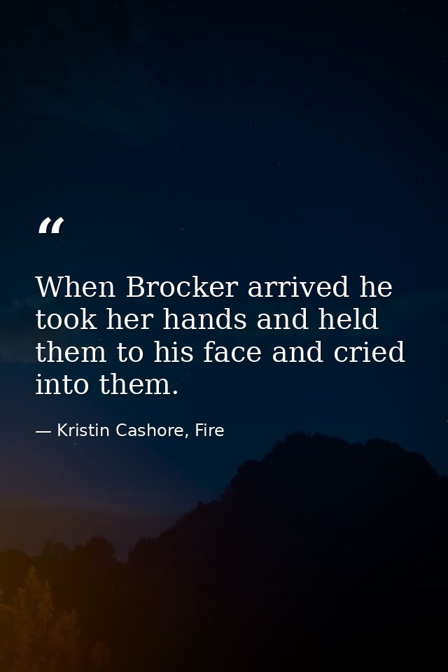 When Brocker arrived he took her hands and held them to his face and cried into them. — Kristin Cashore, Fire