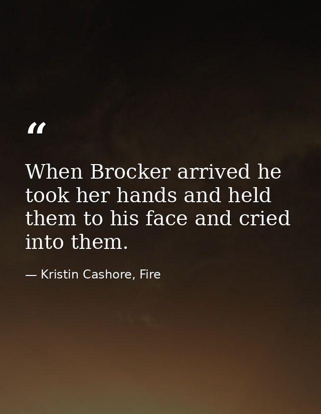 When Brocker arrived he took her hands and held them to his face and cried into them. — Kristin Cashore, Fire