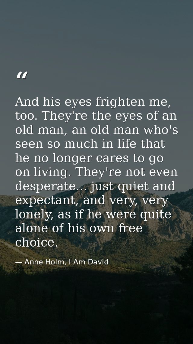 And his eyes frighten me, too. They're the eyes of an old man, an old man who's seen so much in life that he no longer c — Anne Holm, I Am David