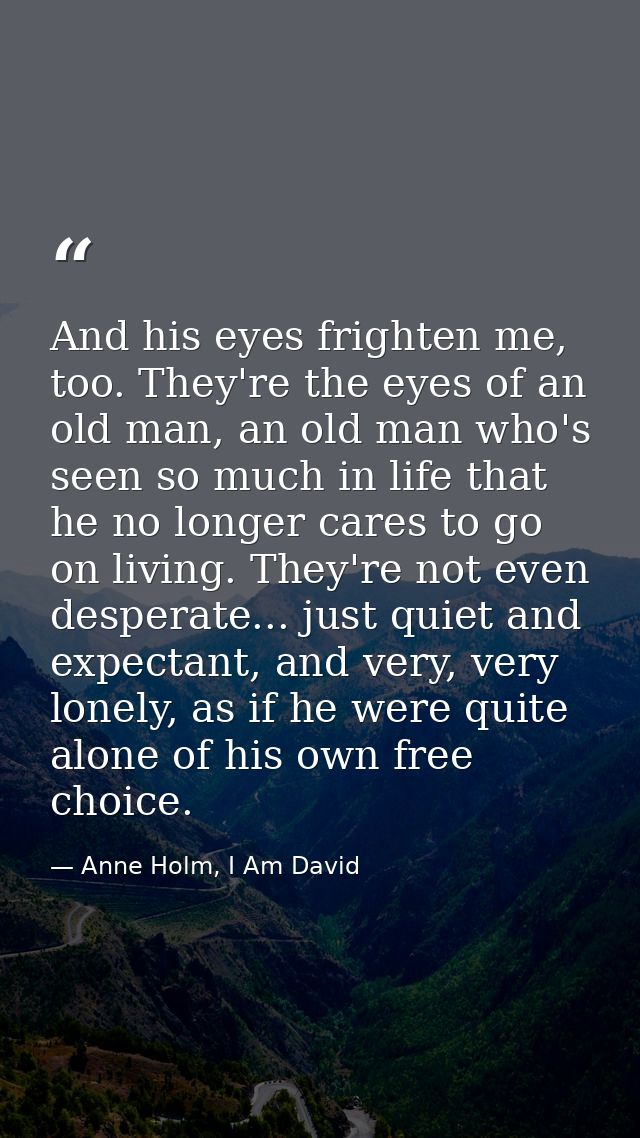 And his eyes frighten me, too. They're the eyes of an old man, an old man who's seen so much in life that he no longer c — Anne Holm, I Am David