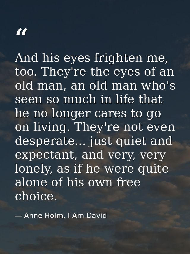 And his eyes frighten me, too. They're the eyes of an old man, an old man who's seen so much in life that he no longer c — Anne Holm, I Am David